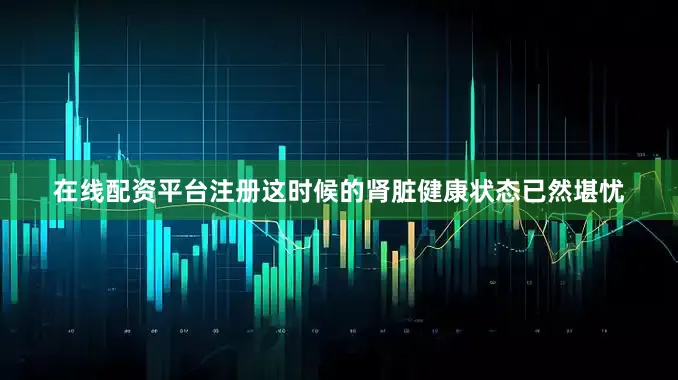 在线配资平台注册这时候的肾脏健康状态已然堪忧