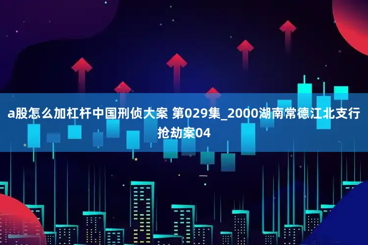 a股怎么加杠杆中国刑侦大案 第029集_2000湖南常德江北支行抢劫案04
