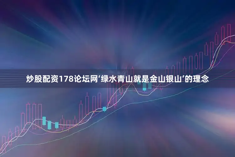 炒股配资178论坛网‘绿水青山就是金山银山’的理念
