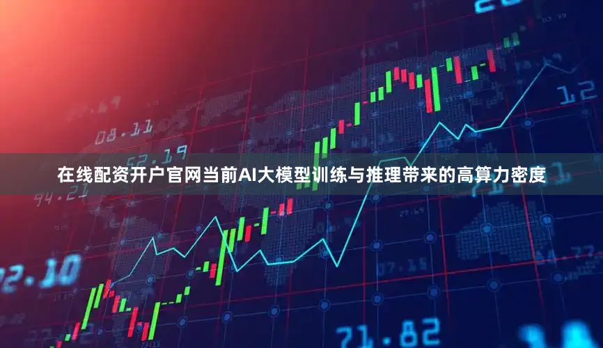在线配资开户官网当前AI大模型训练与推理带来的高算力密度