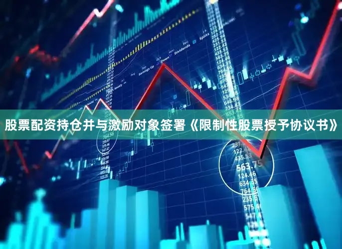 股票配资持仓并与激励对象签署《限制性股票授予协议书》
