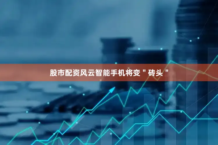 股市配资风云智能手机将变＂砖头＂
