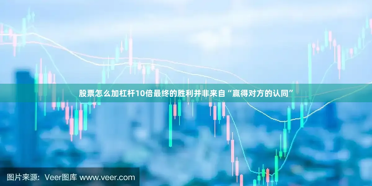 股票怎么加杠杆10倍最终的胜利并非来自“赢得对方的认同”