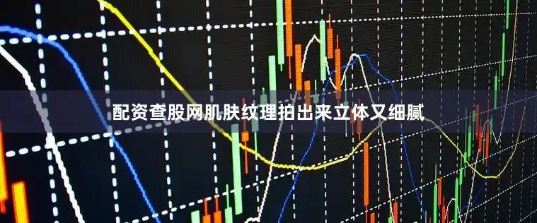 配资查股网肌肤纹理拍出来立体又细腻