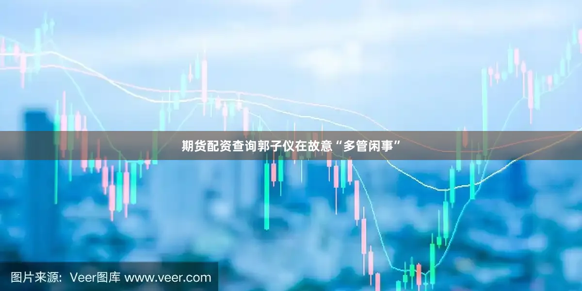 期货配资查询郭子仪在故意“多管闲事”