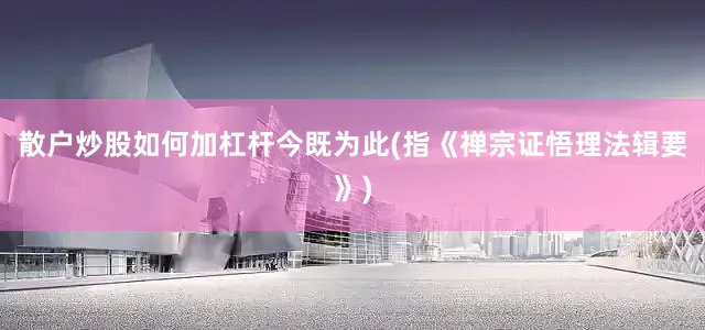 散户炒股如何加杠杆今既为此(指《禅宗证悟理法辑要》)
