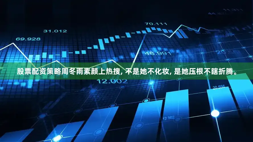 股票配资策略周冬雨素颜上热搜, 不是她不化妆, 是她压根不瞎折腾。