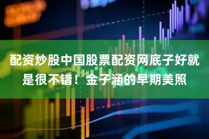配资炒股中国股票配资网底子好就是很不错！金子涵的早期美照